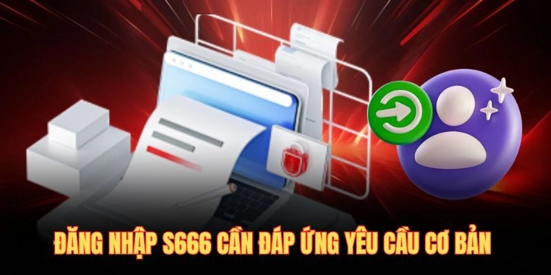 Đăng nhập S666 cần đáp ứng yêu cầu cơ bản 