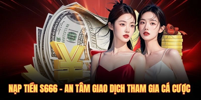 Nạp Tiền S666 – An Tâm Giao Dịch Tham Gia Cá Cược 